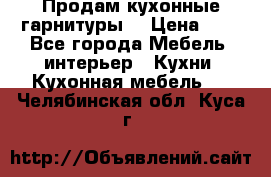 Продам кухонные гарнитуры! › Цена ­ 1 - Все города Мебель, интерьер » Кухни. Кухонная мебель   . Челябинская обл.,Куса г.